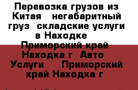 Перевозка грузов из Китая ( негабаритный груз, складские услуги в Находке) - Приморский край, Находка г. Авто » Услуги   . Приморский край,Находка г.